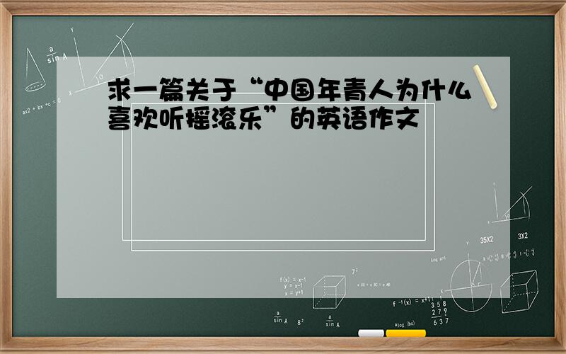 求一篇关于“中国年青人为什么喜欢听摇滚乐”的英语作文