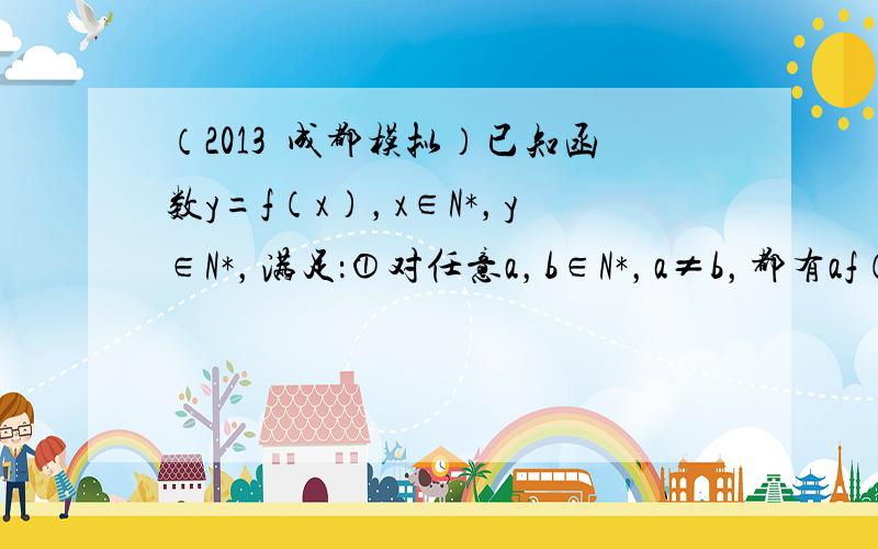 （2013•成都模拟）已知函数y=f（x），x∈N*，y∈N*，满足：①对任意a，b∈N*，a≠b，都有af（a）+bf