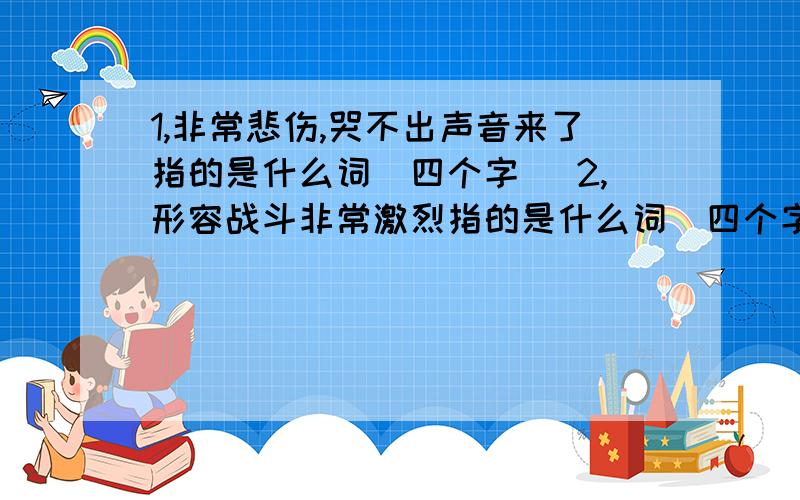 1,非常悲伤,哭不出声音来了指的是什么词（四个字） 2,形容战斗非常激烈指的是什么词（四个字） 3,陶醉的反义词 4,凝