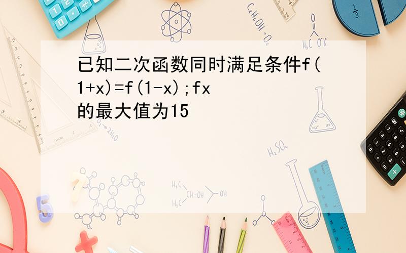 已知二次函数同时满足条件f(1+x)=f(1-x);fx的最大值为15