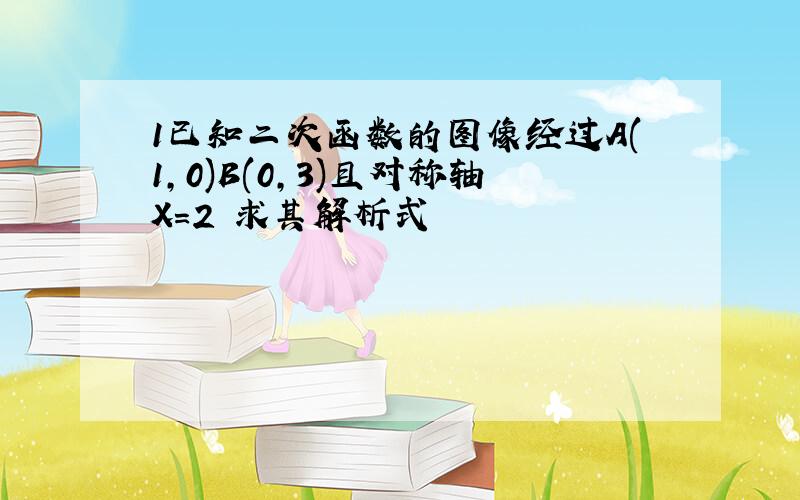 1已知二次函数的图像经过A(1,0)B(0,3)且对称轴X=2 求其解析式