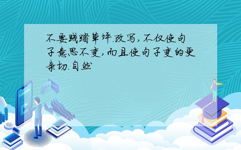 不要践踏草坪.改写,不仅使句子意思不变,而且使句子变的更亲切.自然