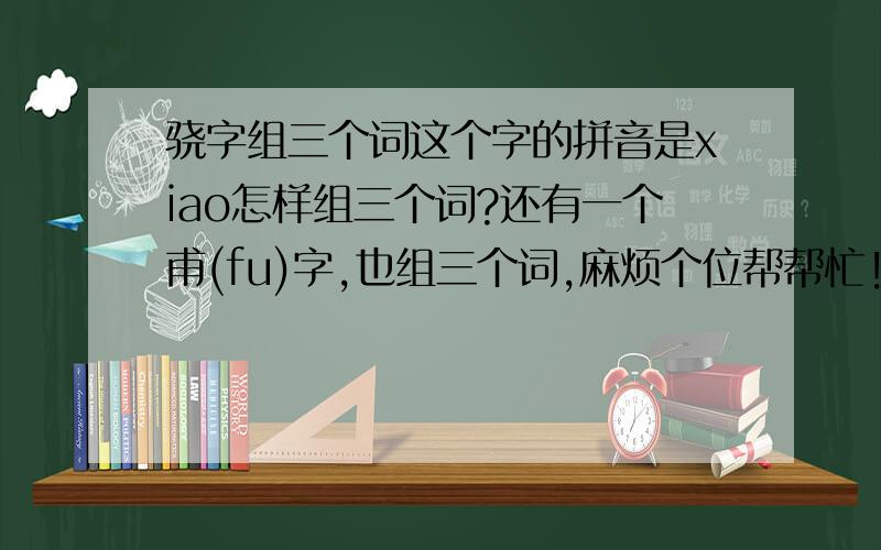 骁字组三个词这个字的拼音是xiao怎样组三个词?还有一个甫(fu)字,也组三个词,麻烦个位帮帮忙!