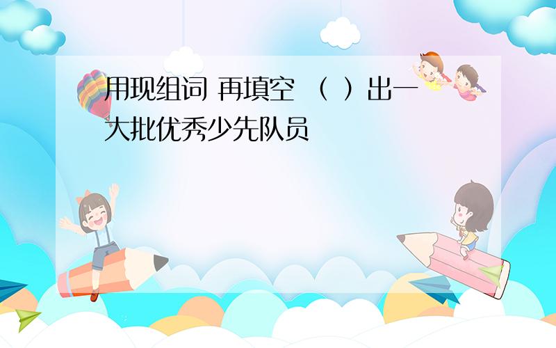 用现组词 再填空 （ ）出一大批优秀少先队员