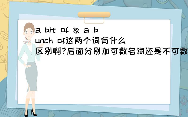 a bit of & a bunch of这两个词有什么区别啊?后面分别加可数名词还是不可数名词?