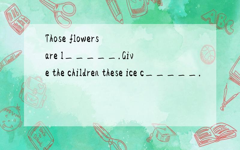 Those flowers are l_____.Give the children these ice c_____.