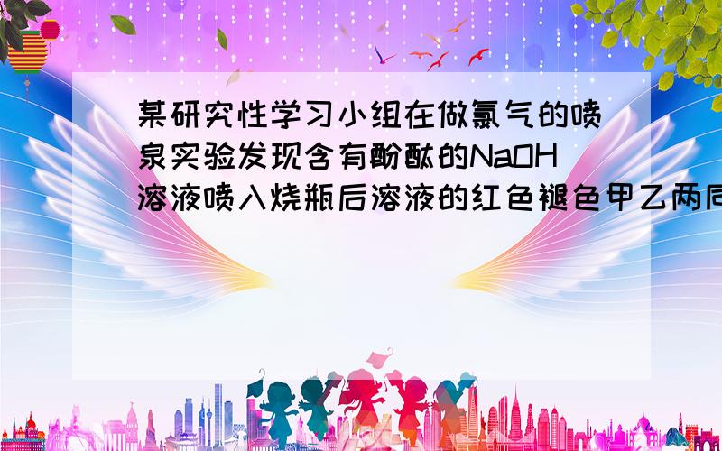 某研究性学习小组在做氯气的喷泉实验发现含有酚酞的NaOH溶液喷入烧瓶后溶液的红色褪色甲乙两同学对此现象做推测甲因为氯气与