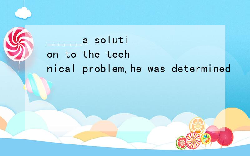 ______a solution to the technical problem,he was determined