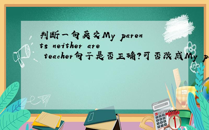 判断一句英文My parents neither are teacher句子是否正确?可否改成My parents ar