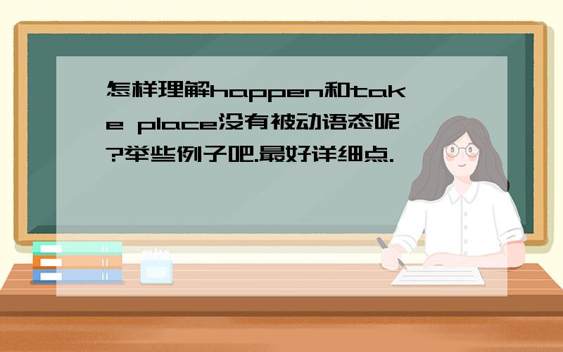 怎样理解happen和take place没有被动语态呢?举些例子吧.最好详细点.