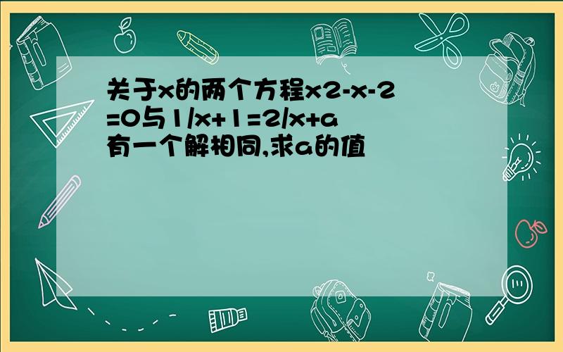 关于x的两个方程x2-x-2=0与1/x+1=2/x+a有一个解相同,求a的值