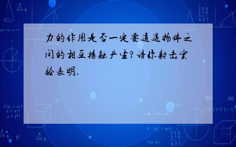 力的作用是否一定要通过物体之间的相互接触产生?请你射击实验表明.