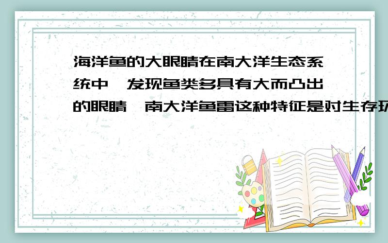 海洋鱼的大眼睛在南大洋生态系统中,发现鱼类多具有大而凸出的眼睛,南大洋鱼雷这种特征是对生存环境的一种适应,着种眼睛的功能