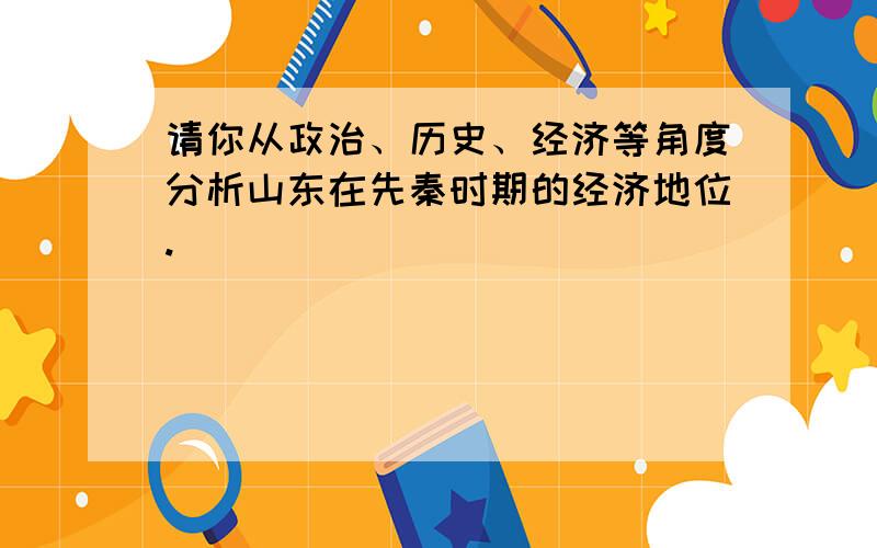 请你从政治、历史、经济等角度分析山东在先秦时期的经济地位.