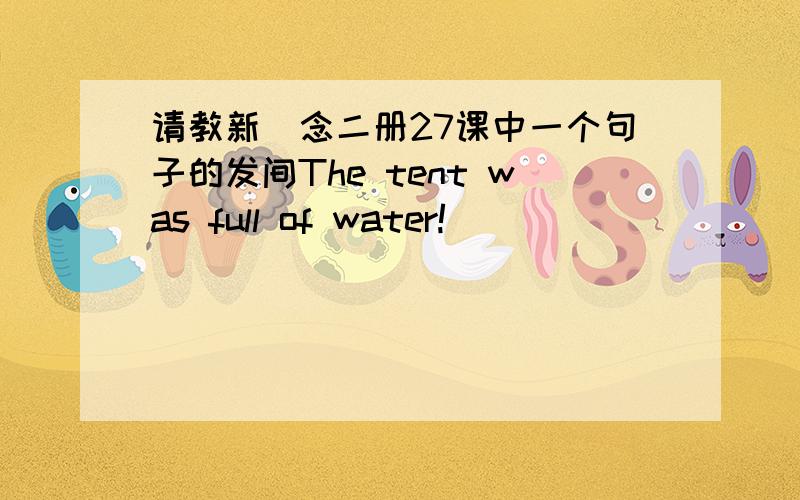 请教新楖念二册27课中一个句子的发间The tent was full of water!