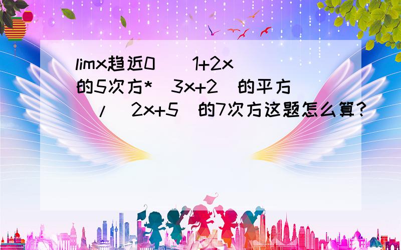 limx趋近0[（1+2x）的5次方*（3x+2）的平方]/（2x+5）的7次方这题怎么算?