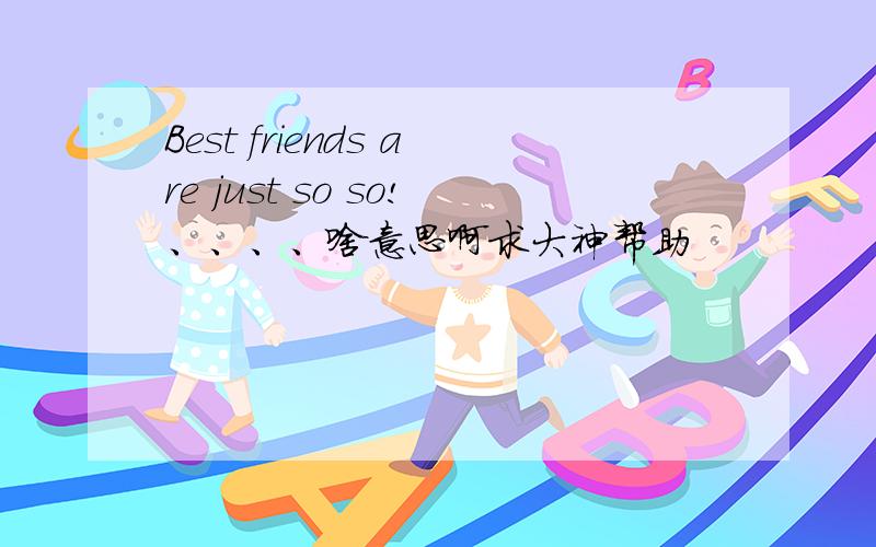 Best friends are just so so!、、、、啥意思啊求大神帮助