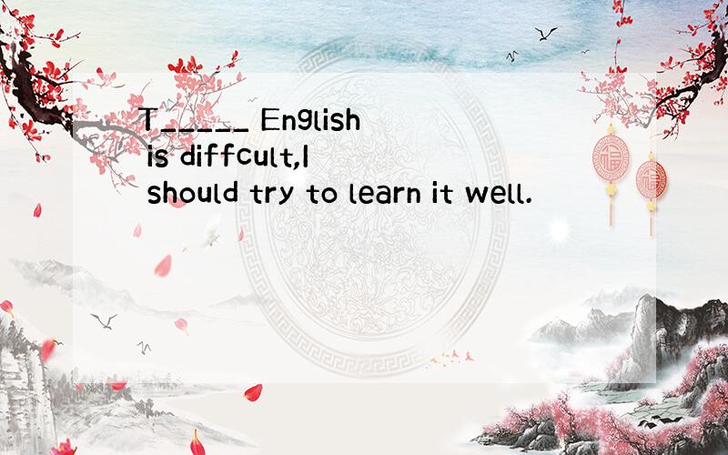 T_____ English is diffcult,I should try to learn it well.