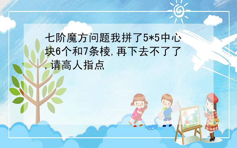 七阶魔方问题我拼了5*5中心块6个和7条棱,再下去不了了,请高人指点