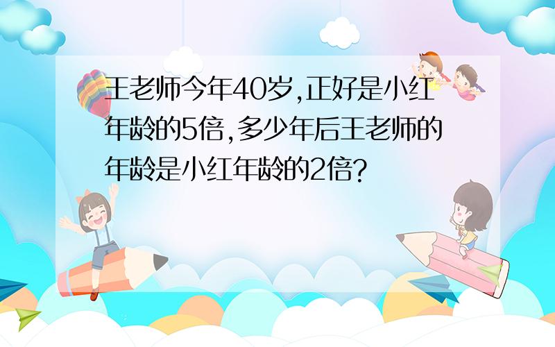 王老师今年40岁,正好是小红年龄的5倍,多少年后王老师的年龄是小红年龄的2倍?