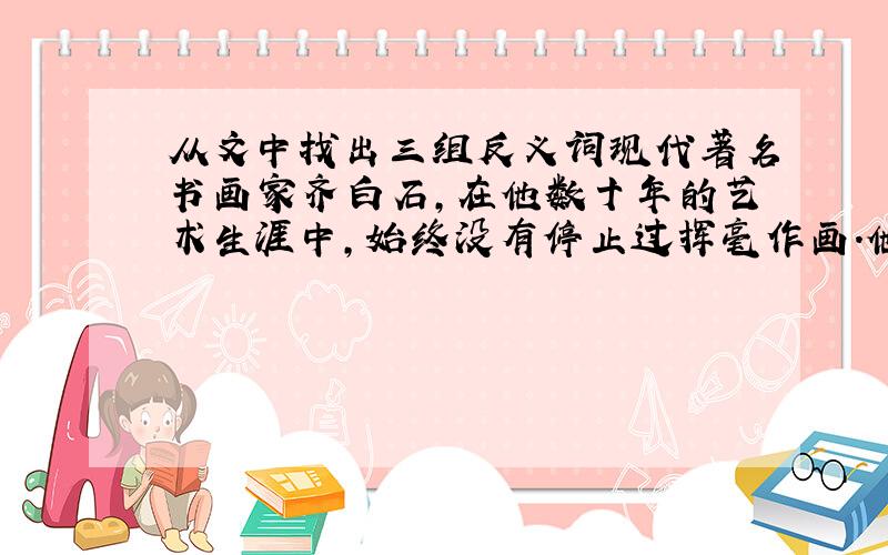 从文中找出三组反义词现代著名书画家齐白石,在他数十年的艺术生涯中,始终没有停止过挥毫作画.他的画室里挂着用以自勉的条幅：