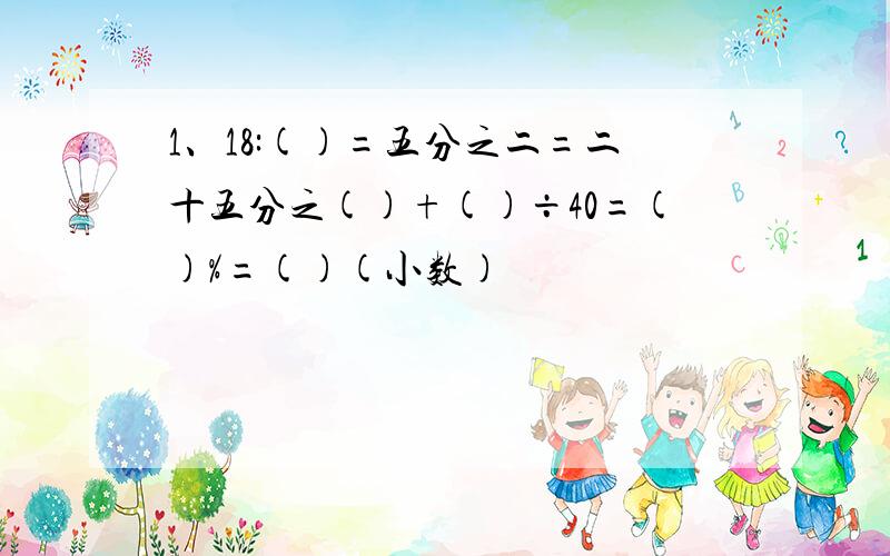 1、18:()=五分之二=二十五分之()+()÷40=()%=()(小数)