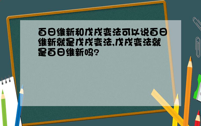 百日维新和戊戌变法可以说百日维新就是戊戌变法,戊戌变法就是百日维新吗?