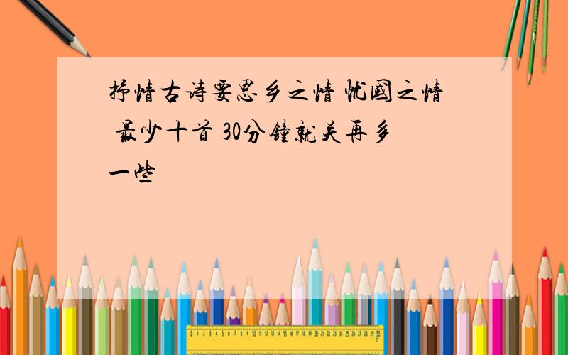 抒情古诗要思乡之情 忧国之情 最少十首 30分钟就关再多一些