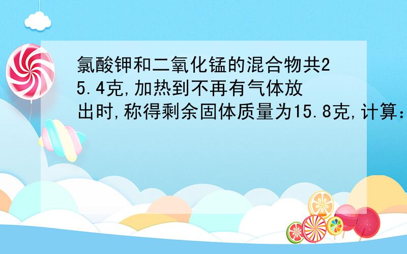 氯酸钾和二氧化锰的混合物共25.4克,加热到不再有气体放出时,称得剩余固体质量为15.8克,计算：