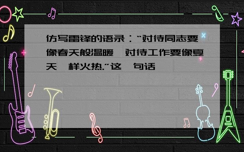 仿写雷锋的语录：“对待同志要像春天般温暖,对待工作要像夏天一样火热.”这一句话