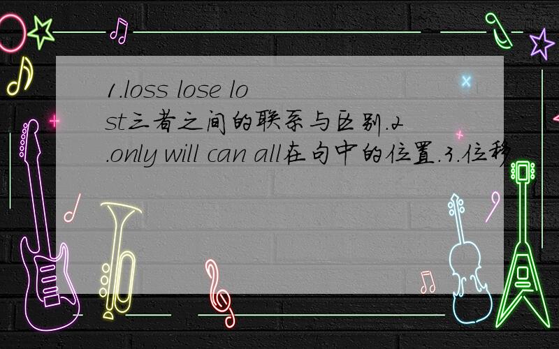 1.loss lose lost三者之间的联系与区别.2.only will can all在句中的位置.3.位移