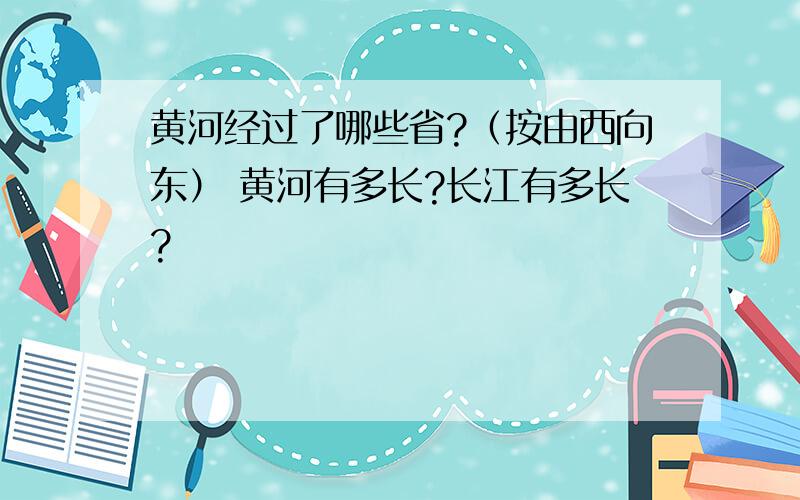 黄河经过了哪些省?（按由西向东） 黄河有多长?长江有多长?