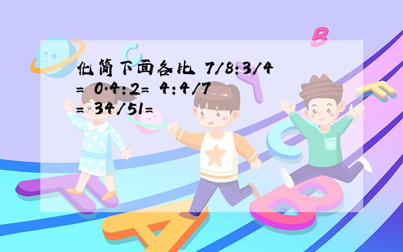 化简下面各比 7/8:3/4= 0.4:2= 4:4/7= 34/51=