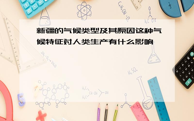 新疆的气候类型及其原因这种气候特征对人类生产有什么影响