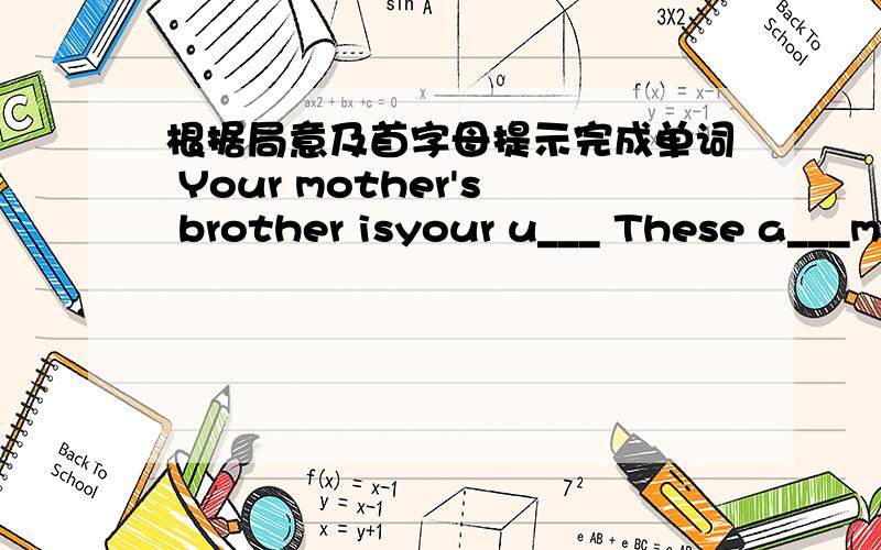 根据局意及首字母提示完成单词 Your mother's brother isyour u___ These a___m