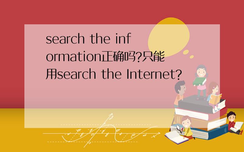 search the information正确吗?只能用search the Internet?