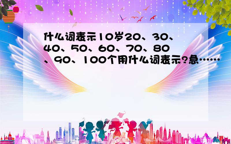 什么词表示10岁20、30、40、50、60、70、80、90、100个用什么词表示?急……