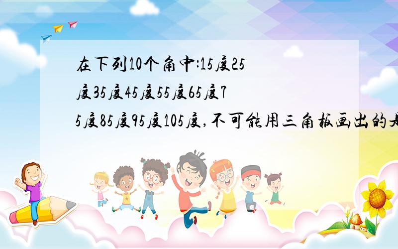 在下列10个角中:15度25度35度45度55度65度75度85度95度105度,不可能用三角板画出的是哪个