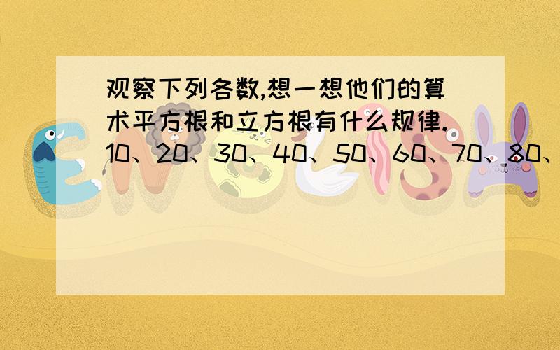 观察下列各数,想一想他们的算术平方根和立方根有什么规律.10、20、30、40、50、60、70、80、90、100