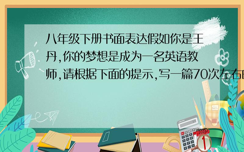 八年级下册书面表达假如你是王丹,你的梦想是成为一名英语教师,请根据下面的提示,写一篇70次左右的短文.提示：（1）想成为