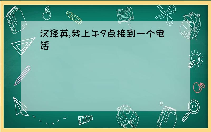 汉译英,我上午9点接到一个电话