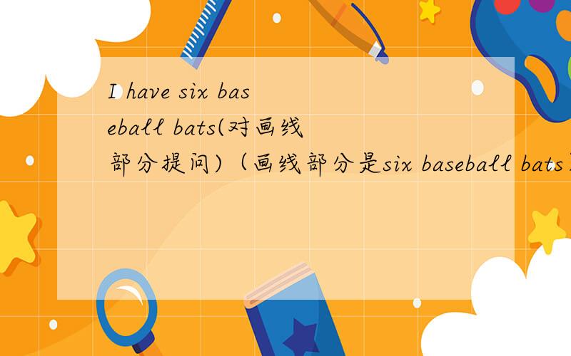 I have six baseball bats(对画线部分提问)（画线部分是six baseball bats）