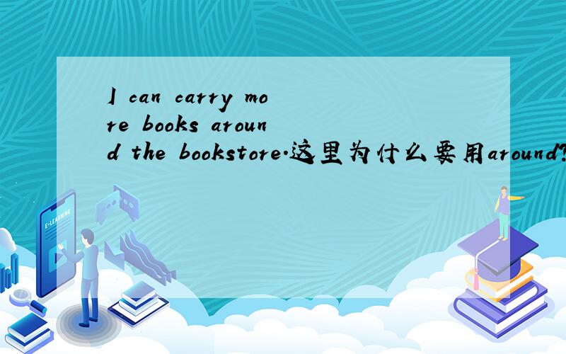 I can carry more books around the bookstore.这里为什么要用around?能不