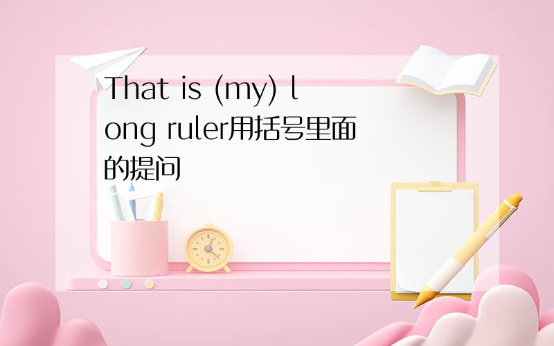 That is (my) long ruler用括号里面的提问