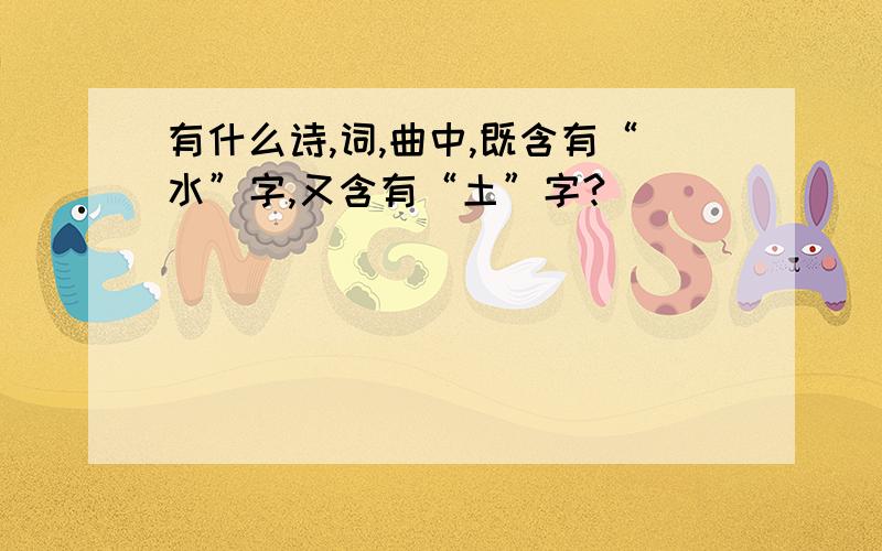 有什么诗,词,曲中,既含有“水”字,又含有“土”字?