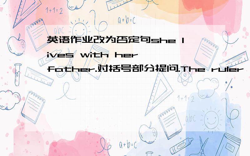 英语作业改为否定句she lives with her father.对括号部分提问.The ruler (on the