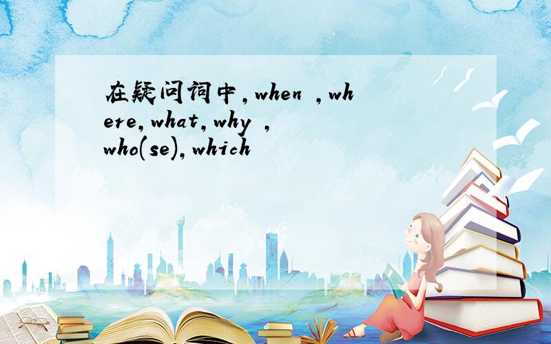 在疑问词中,when ,where,what,why ,who(se),which