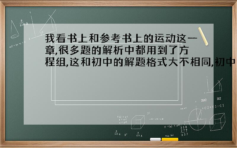 我看书上和参考书上的运动这一章,很多题的解析中都用到了方程组,这和初中的解题格式大不相同,初中是先列出公式中所有变量的数