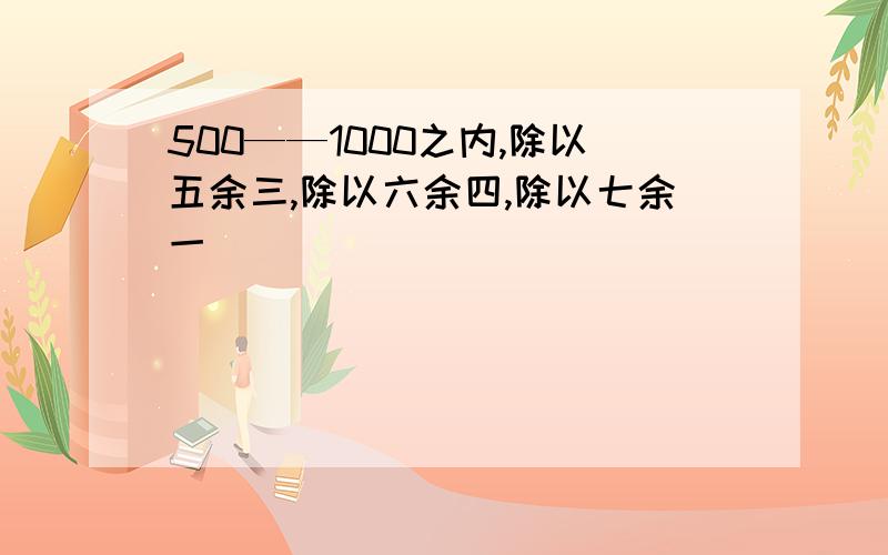 500——1000之内,除以五余三,除以六余四,除以七余一