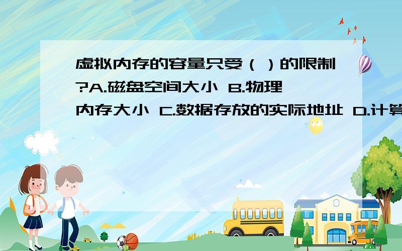 虚拟内存的容量只受（）的限制?A.磁盘空间大小 B.物理内存大小 C.数据存放的实际地址 D.计算机地址位数